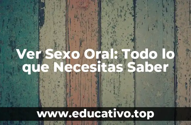 Ver Sexo Oral: Todo lo que Necesitas Saber