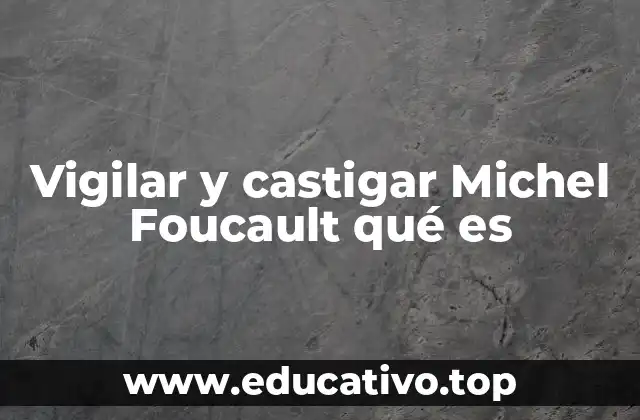 Vigilar y castigar Michel Foucault qué es