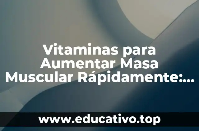 Vitaminas para Aumentar Masa Muscular Rápidamente: Guía Completa