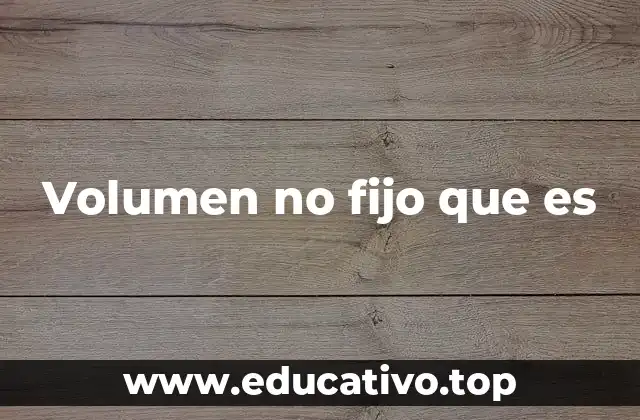 Volumen no fijo que es
