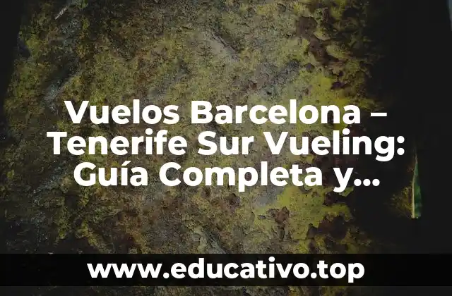 Vuelos Barcelona – Tenerife Sur Vueling: Guía Completa y Actualizada