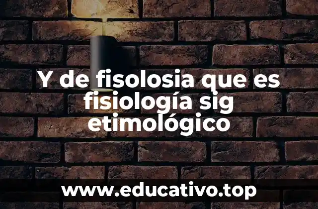 Y de fisolosia que es fisiología sig etimológico