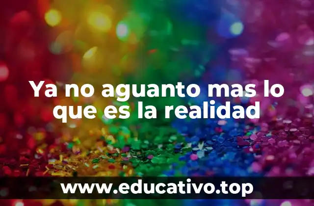 Ya no aguanto mas lo que es la realidad