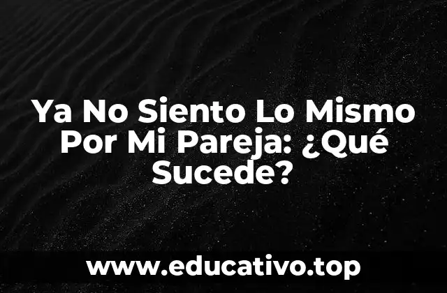Ya No Siento Lo Mismo Por Mi Pareja: ¿Qué Sucede?