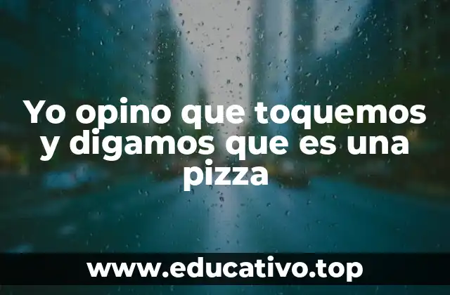 Yo opino que toquemos y digamos que es una pizza