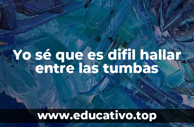 Yo sé que es difil hallar entre las tumbas