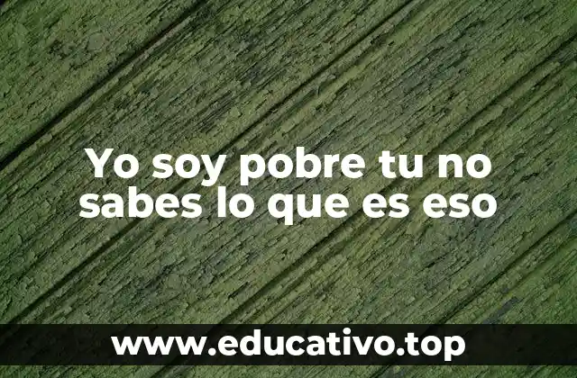 Yo soy pobre tu no sabes lo que es eso