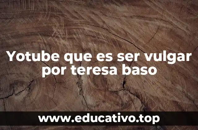 Yotube que es ser vulgar por teresa baso